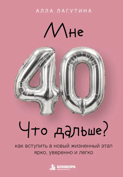 Обложка Мне 40. Что дальше? Как вступить в новый жизненный этап ярко, уверенно и легко Алла Лагутина