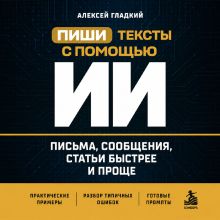 Обложка Пиши тексты с помощью ИИ: письма, сообщения, статьи быстрее и проще Алексей Гладкий