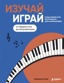 Обложка Изучай, играй. Пошаговый курс фортепиано для начинающих. От первой ноты до импровизации Марина Костик
