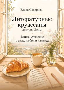 Обложка Литературные круассаны доктора Лены. Книга-утешение о силе, любви и надежде Елена Сатирова