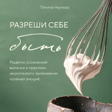 Разреши себе быть. Рецепты осознанной выпечки и практики экологичного проживания колючих эмоций