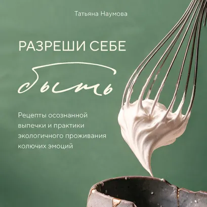 Обложка Разреши себе быть. Рецепты осознанной выпечки и практики эклогичного проживания колючих эмоций Татьяна Наумова