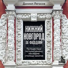 Обложка Нижний Новгород за фасадами. Путешествие по культурному наследию столицы закатов Даниил Легасов