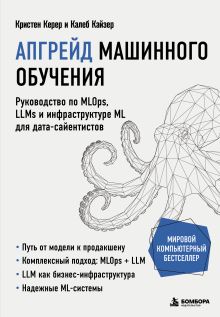 Обложка Апгрейд машинного обучения. Руководство по MLOps, LLMs и инфраструктуре ML для дата-сайентистов Кристен Керер, Калеб Кайзер
