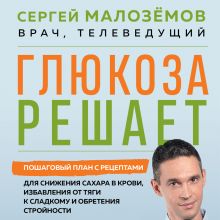 Обложка Глюкоза решает. Пошаговый план с рецептами для снижения сахара в крови, избавления от тяги к сладкому и обретения стройности Сергей Малозёмов