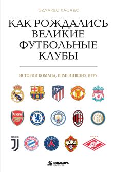 Обложка Как рождались великие футбольные клубы. Истории команд, изменивших игру Эдуардо Касадо
