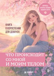 Обложка Что происходит со мной и моим телом. Книга о взрослении для девочек Анна Котенева