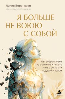 Обложка Я больше не воюю с собой. Как собрать себя из осколков и начать жить в согласии с душой и телом Лилия Воронкова