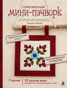 Обложка Современный мини-пэчворк. Практический курс. 7 техник, 32 уютные вещи для дома без сложных выкроек и схем Светлана Зяблова