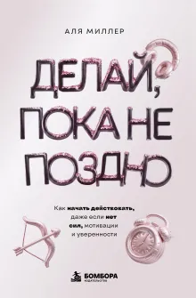 Делай, пока не поздно. Как начать действовать, даже если нет сил, мотивации и уверенности