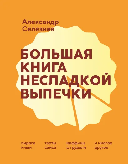 Обложка Большая книга несладкой выпечки. Пироги, киши, тарты, самса, маффины, штрудели и многое другое Александр Селезнев