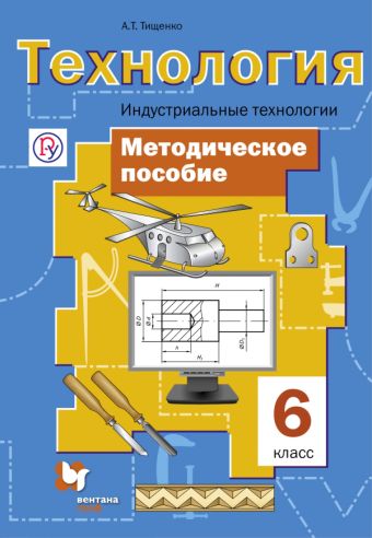 Технология. Индустриальные технологии. 6 класс. Методическое пособие Технология. Индустриальные технологии. 6 класс. Методическое пособие Тищенко А.Т.