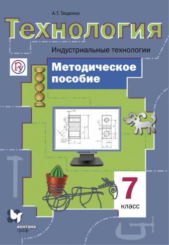 Технология. Индустриальные технологии. 7 класс. Методическое пособие. Технология. Индустриальные технологии. 7 класс. Методическое пособие. Тищенко А.Т.